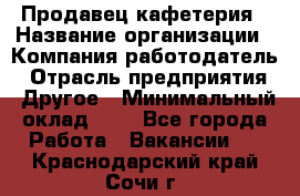 Продавец кафетерия › Название организации ­ Компания-работодатель › Отрасль предприятия ­ Другое › Минимальный оклад ­ 1 - Все города Работа » Вакансии   . Краснодарский край,Сочи г.